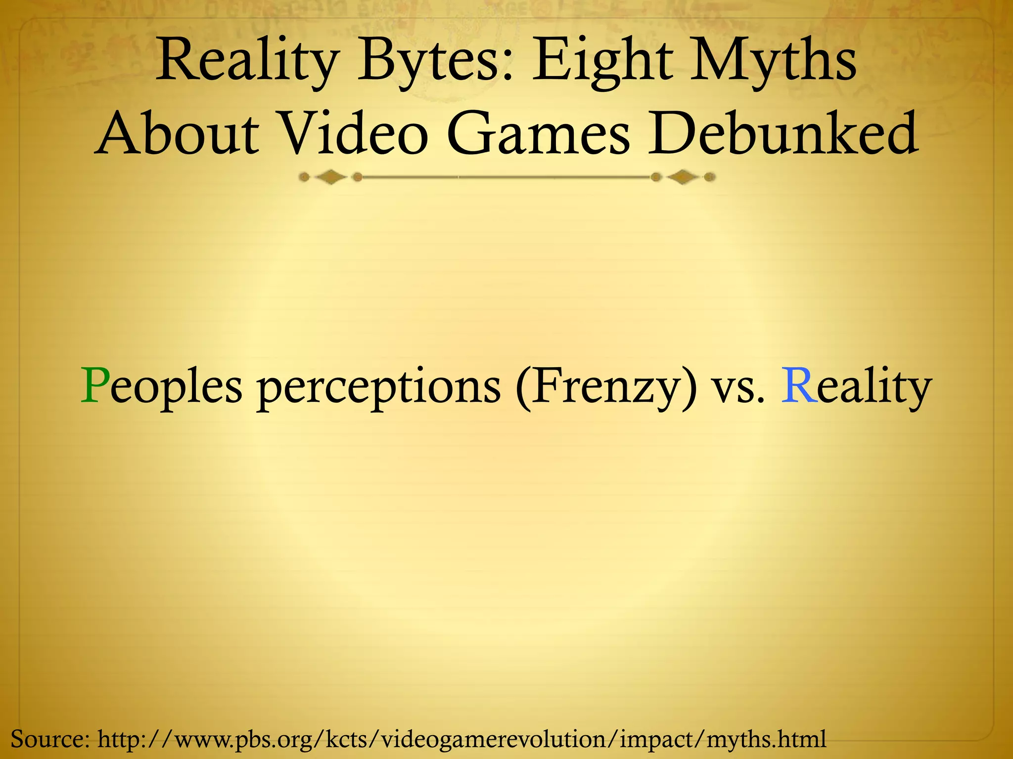 Reality Bytes: Eight Myths
About Video Games Debunked
Peoples perceptions (Frenzy) vs. Reality
Source: http://www.pbs.org/kcts/videogamerevolution/impact/myths.html
 
