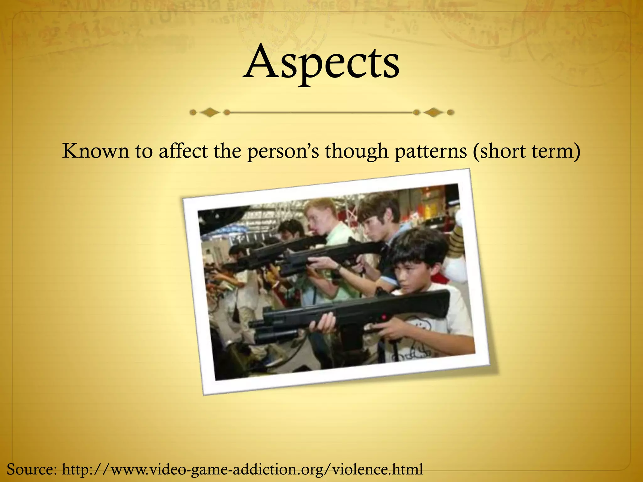 Aspects
Known to affect the person’s though patterns (short term)
Source: http://www.video-game-addiction.org/violence.html
 