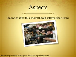 Aspects
Known to affect the person’s though patterns (short term)
Source: http://www.video-game-addiction.org/violence.html
 
