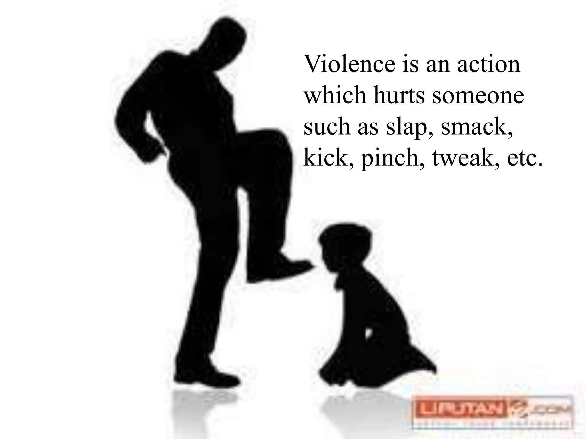Violence is an action
which hurts someone
such as slap, smack,
kick, pinch, tweak, etc.