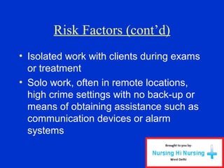 Risk Factors (cont’d)
• Isolated work with clients during exams
or treatment
• Solo work, often in remote locations,
high crime settings with no back-up or
means of obtaining assistance such as
communication devices or alarm
systems
 