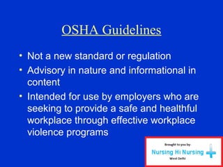 OSHA Guidelines
• Not a new standard or regulation
• Advisory in nature and informational in
content
• Intended for use by employers who are
seeking to provide a safe and healthful
workplace through effective workplace
violence programs
 