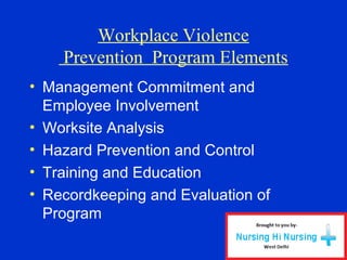 Workplace Violence
Prevention Program Elements
• Management Commitment and
Employee Involvement
• Worksite Analysis
• Hazard Prevention and Control
• Training and Education
• Recordkeeping and Evaluation of
Program
 