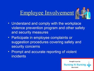 Employee Involvement
• Understand and comply with the workplace
violence prevention program and other safety
and security measures
• Participate in employee complaints or
suggestion procedures covering safety and
security concerns
• Prompt and accurate reporting of violent
incidents
 