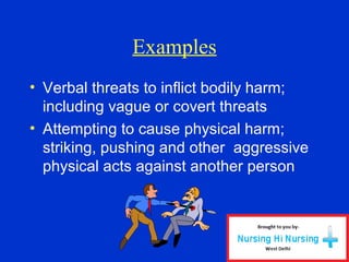 Examples
• Verbal threats to inflict bodily harm;
including vague or covert threats
• Attempting to cause physical harm;
striking, pushing and other aggressive
physical acts against another person
 