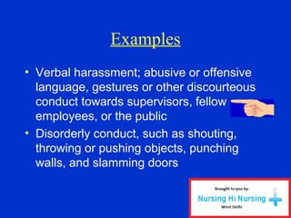 Examples
• Verbal harassment; abusive or offensive
language, gestures or other discourteous
conduct towards supervisors, fellow
employees, or the public
• Disorderly conduct, such as shouting,
throwing or pushing objects, punching
walls, and slamming doors
 