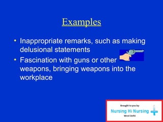 Examples
• Inappropriate remarks, such as making
delusional statements
• Fascination with guns or other
weapons, bringing weapons into the
workplace
 