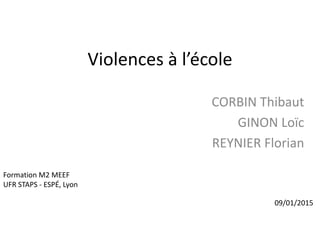 Violences à l’école
CORBIN Thibaut
GINON Loïc
REYNIER Florian
Formation M2 MEEF
UFR STAPS - ESPÉ, Lyon
09/01/2015
 