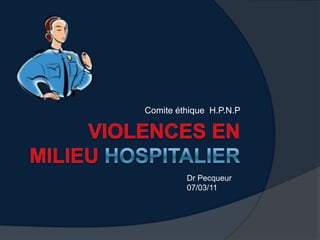 VIOLENCES EN MILIEU HOSPITALIER Comite éthique  H.P.N.P Dr Pecqueur 07/03/11 