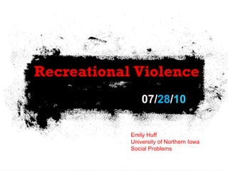 07/ 28 / 10 Recreational Violence Emily Huff University of Northern Iowa Social Problems 