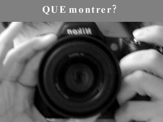 QUE montrer? 