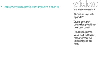 http://www.youtube.com/v/Ii78oX4ghhc&hl=fr_FR&fs=1& video Est-ce intéressant?  Qu’est ce que cela apporte? Quels sont par contre les problèmes que cela pose? Pourquoi d’après vous faut il diffuser massivement de telles images ou non? 