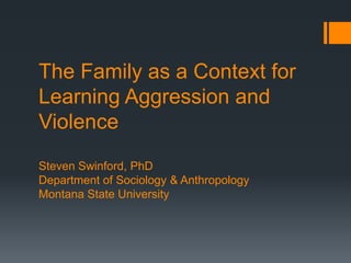 The Family as a Context for
Learning Aggression and
Violence
Steven Swinford, PhD
Department of Sociology & Anthropology
Montana State University

 