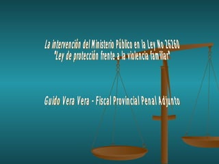 La intervención del Ministerio Público en la Ley No 26260 &quot;Ley de protección frente a la violencia familiar&quot; Guido Vera Vera - Fiscal Provincial Penal Adjunto  
