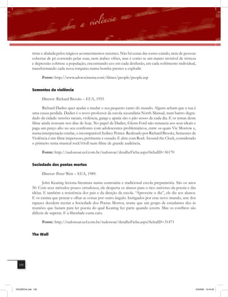 triste e abalada pelos trágicos acontecimentos recentes. Não há cenas das torres caindo, nem de pessoas
              cobertas de pó correndo pelas ruas, nem árabes vilões, mas é como se um manto invisível de tristeza
              e depressão cobrisse a população, encontrando eco em cada desilusão, em cada sofrimento individual,
              transformando cada nova-iorquino numa bomba prestes a explodir.

                     Fonte: http://www.adorocinema.com/filmes/people/people.asp

              Sementes da violência

                     Diretor: Richard Brooks – EUA, 1955

                    Richard Dadier quer ajudar a mudar o seu pequeno canto do mundo. Alguns acham que a sua é
              uma causa perdida. Dadier é o novo professor da escola secundária North Manual, num bairro degra-
              dado da cidade: tensões raciais, violência, gangs e apatia são o pão nosso de cada dia. E os temas deste
              filme ainda ressoam nos dias de hoje. No papel de Dadier, Glenn Ford não renuncia aos seus ideais e
              paga um preço alto no seu confronto com adolescentes problemáticos, entre os quais Vic Morrow e,
              numa interpretação estelar, o incomparável Sydney Poitier. Realizado por Richard Brooks, Sementes de
              Violência é um filme impetuoso, pertinente e ousado. E abre com Rock Around the Clock, considerado
              o primeiro tema musical rock’n’roll num filme de grande audiência.

                     Fonte: http://tudonoar.uol.com.br/tudonoar/detalheFicha.aspx?fichaID=36170

              Sociedade dos poetas mortos

                     Diretor: Peter Weir – EUA, 1989.

                     John Keating leciona literatura numa centenária e tradicional escola preparatória. São os anos
              50. Com seus métodos pouco ortodoxos, ele desperta os alunos para o rico universo da poesia e das
              idéias. E também a resistência dos pais e da direção da escola. “Aproveite o dia”, ele diz aos alunos.
              E os ensina que pensar e olhar as coisas por outro ângulo. Instigados por esse novo mundo, sete dos
              rapazes decidem recriar a Sociedade dos Poetas Mortos, nome que um grupo de estudantes deu às
              reuniões que faziam para ler poesia do qual Keating fez parte quando jovem. Mas os conﬂitos são
              difíceis de superar. E a liberdade custa caro.

                     Fonte: http://tudonoar.uol.com.br/tudonoar/detalheFicha.aspx?fichaID=31471

              the Wall




  100




VIOLÊNCIA.indb 100                                                                                                   2/3/2009 12:44:26
 