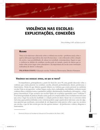 violência naS EScolaS:
                                EXPlicitaÇÕES, conEXÕES

                                                                                               Flávia Schilling (USP) oak1@uol.com.br 1




                       rEsUmo
                       Trata-se de relacionar a discussão sobre a violência nas escolas – problema atual, sobre o
                       qual se debruçam especialistas das mais diversas áreas – com a discussão sobre a função
                       da escola e suas possibilidades de educar na sociedade contemporânea. Sugere-se que
                       a violência no âmbito do cotidiano escolar pode ser tratada a partir da clareza que se
                       tenha sobre nosso lugar como educadores e da importância da escola como instituição
                       realizadora do direito à educação.

                       PALAVRAS-CHAVE: Educação escolar; Violência; Democracia; Direitos Humanos.



                    violência nas Escolas: afinal, Do QUE sE trata?
                    Acompanhamos, principalmente a partir do final dos anos 90, uma grande discussão sobre a
              violência que estaria presente no cotidiano escolar, afetando profundamente alunos, professores e
              funcionários. Afinal, do que falamos quando falamos na violência que estaria presente no ambiente
              escolar? Fala-se em agressões verbais, brigas, roubo, furto, indisciplina, incivilidades, violência moral,
              violência física, violência contra o patrimônio público, discriminação, humilhação, desrespeito... a lista
                                                                                                                                             EnfrEntamEnto à violência na Escola

              parece interminável. O que acontece nas escolas? Quais são as práticas apontadas como “violentas”?
              Esta heterogeneidade de práticas, listadas acima, pode ser compreendida como reveladora do mal-estar
              que cerca o lugar da escola da atualidade e a relação professor-aluno. Quais são os contornos deste
              mal-estar, quais práticas definidas como violentas podem surgir a partir deste mal-estar: estas são algu-
              mas questões que justificam a necessidade de um diagnóstico mais preciso sobre o que nos acontece
              nas escolas, o que de fato ocorre por trás das queixas mútuas – de professores e alunos, dirigentes e
              funcionários.


              1       Professora Doutora da Faculdade de Educação da Universidade de São Paulo (USP).
                                                                                                                                                         13




VIOLÊNCIA.indb 13                                                                                                                     2/3/2009 12:43:29
 