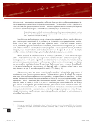 claras ou regras e normas vistas como abusivas e arbitrárias. Estes são alguns problemas apontados que le-
              vavam ao sentimento de estudarem em uma escola desvalorizada. Este sentimento invadia o cotidiano dos
              alunos, fazendo com que questionassem, inclusive, a utilidade do diploma conquistado, tanto para o ingresso
              no mercado de trabalho como para a continuidade dos estudos (função de distribuição):
                                Havia a idéia de que o certificado não correspondia a um nível real de aprendizagem, que não resultava
                                do mérito e do esforço do aluno, mas de uma concessão da escola que acabava por torná-lo sem valor
                                para o próprio estudante (LEÃO, 2006, p. 42).

                     Percebiam que, ao freqüentarem aquelas escolas, teriam, naquelas condições, grandes obstáculos
              para o sucesso, pouca possibilidade de mobilidade social. Ao mesmo tempo, a pesquisa mostra, também,
              como a escola ainda é um espaço significativo, importante contra a violência do bairro e a mesmice
              do lar, importante espaço de convivência e sociabilidade, a única instituição que permite que se sonhe
              com uma vida melhor. A socialização e subjetivação paralela à escola (agüentam a escola, mas não se
              integram, sendo mais importantes as atividades e encontros fora do espaço da sala de aula e da própria
              escola) e contra a escola (com brigas, agressões, depredações) emergem, nesse contexto.

                     Porém, para além de uma visão comum da anomia dos estudantes, os jovens demandam regras
              claras e democráticas nas escolas, em que possam se sentir valorizados e tendo acesso a uma expe-
              riência prazerosa, oposta a uma experiência escolar muitas vezes desumanizadora. Cotidianamente,
              encontram-se e desencontram-se com professores que também vivem, sofrem e reagem aos dilemas
              de uma condição social e profissional desvalorizada. Defrontam-se com a promessa da mobilidade
              social por meio da educação constantemente veiculada pela mídia e pelo discurso oficial – e com uma
              experiência social que, de antemão, nega tal discurso (LEÃO, 2006, p. 48).

                    A proposta, portanto, que temos, a partir desta breve análise, é a de explicitar a que viemos, o
             que fazemos, como faremos, com quem faremos. Explicitar, assim, a relação de utilidade dos estudos3;
             criar, num ambiente humanizado, democrático e solidário, uma identidade com o ambiente e a cultura
             escolar, pois instituição que realiza o direito à educação, direito de todos – conquista de todos; e, prin-
             cipalmente, a paixão e o interesse pelo conhecimento. Segundo Julia Varela (2002), é possível pensar
             este eixo central da educação escolar, o da paixão e o interesse pelo conhecimento, com um esforço
             para articular teoria e prática, aproximando os saberes gerais com os saberes locais e os saberes prá-
             ticos com as teorias científicas; não confundindo cultura culta com cultura dominante; questionando
             os esquemas classificatórios em uso, ensaiando novas formas de pensamento, novas formas de orga-
             nização e transmissão mais horizontais, transversais e polimorfas; articulando as tensões inerentes à
             diversidade/universalismo.




              3     Esclareço que esta relação de utilidade vai além de um “utilitarismo” mecânico: é, principalmente, a utilidade do conhecimento
                    e do saber para viver melhor, pensar melhor, amar melhor, compreender melhor o mundo em que vivemos, poder nele atuar e
                    mudá-lo.
   16




VIOLÊNCIA.indb 16                                                                                                                                2/3/2009 12:43:31
 