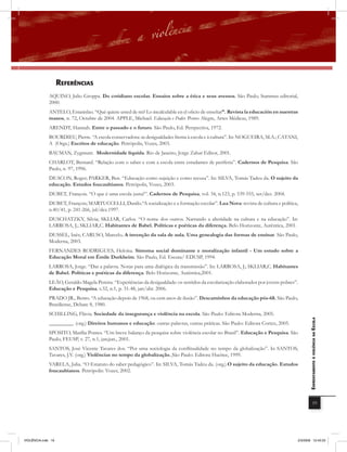 rEfErências
              AQUINO, Julio Groppa. Do cotidiano escolar. Ensaios sobre a ética e seus avessos. São Paulo, Summus editorial,
              2000.
              ANTELO, Estanislao. “Qué quiere usted de mi? Lo incalculable en el oficio de enseñar”. Revista la educación en nuestras
              manos, n. 72, Octubre de 2004. APPLE, Michael. Educação e Poder. Porto Alegre, Artes Médicas, 1989.
              ARENDT, Hannah. Entre o passado e o futuro. São Paulo, Ed. Perspectiva, 1972.
              BOURDIEU, Pierre. “A escola conservadora: as desigualdades frenta à escola e à cultura”. In: NOGUEIRA, M.A.; CATANI,
              A (Orgs.) Escritos de educação. Petrópolis, Vozes, 2003.
              BAUMAN, Zygmunt. Modernidade líquida. Rio de Janeiro, Jorge Zahar Editor, 2001.
              CHARLOT, Bernard. “Relação com o saber e com a escola entre estudantes de periferia”. Cadernos de Pesquisa. São
              Paulo, n. 97, 1996.
              DEACON, Roger; PARKER, Ben. “Educação como sujeição e como recusa”. In: SILVA, Tomás Tadeu da. O sujeito da
              educação. Estudos foucaultianos. Petrópolis, Vozes, 2003.
              DUBET, François. “O que é uma escola justa?”. Cadernos de Pesquisa, vol. 34, n.123, p. 539-555, set/dez. 2004.
              DUBET, François; MARTUCCELLI, Danilo.“A socialização e a formação escolar”. Lua Nova: revista de cultura e política,
              n.40/41, p. 241-266, jul/dez.1997.
              DUSCHATZKY, Silvia; SKLIAR, Carlos. “O nome dos outros. Narrando a alteridade na cultura e na educação”. In:
              LARROSA, J.; SKLIAR,C. Habitantes de Babel. Políticas e poéticas da diferença. Belo Horizonte, Autêntica, 2001.
              DUSSEL, Inês; CARUSO, Marcelo. A invenção da sala de aula. Uma genealogia das formas de ensinar. São Paulo,
              Moderna, 2003.
              FERNANDES RODRIGUES, Heloísa. Sintoma social dominante e moralização infantil - Um estudo sobre a
              Educação Moral em Émile Durkheim. São Paulo, Ed. Escuta/ EDUSP, 1994.
              LARROSA, Jorge. “Dar a palavra. Notas para uma dialógica da transmissão”. In: LARROSA, J.; SKLIAR,C. Habitantes
              de Babel. Políticas e poéticas da diferença. Belo Horizonte, Autêntica,2001.
              LEÃO, Geraldo Magela Pereira. “Experiências da desigualdade: os sentidos da escolarização elaborados por jovens pobres”.
              Educação e Pesquisa, v.32, n.1, p. 31-48, jan/abr. 2006.
              PRADO JR., Bento. “A educação depois de 1968, ou cem anos de ilusão”. Descaminhos da educação pós-68. São Paulo,
              Brasiliense, Debate 8, 1980.
              SCHILLING, Flávia. Sociedade da insegurança e violência na escola. São Paulo: Editora Moderna, 2005.                          EnfrEntamEnto à violência na Escola

              _________. (org.) Direitos humanos e educação: outras palavras, outras práticas. São Paulo: Editora Cortez, 2005.
              SPOSITO, Marília Pontes. “Um breve balanço da pesquisa sobre violência escolar no Brasil”. Educação e Pesquisa. São
              Paulo, FEUSP, v. 27, n.1, jan;jun., 2001.
              SANTOS, José Vicente Tavares dos. “Por uma sociologia da conﬂitualidade no tempo da globalização”. In SANTOS,
              Tavares, J.V. (org.) Violências no tempo da globalização. São Paulo: Editora Hucitec, 1999.
              VARELA, Julia. “O Estatuto do saber pedagógico”. In: SILVA, Tomás Tadeu da. (org.) O sujeito da educação. Estudos
              foucaultianos. Petrópolis: Vozes, 2002.




                                                                                                                                                        19




VIOLÊNCIA.indb 19                                                                                                                    2/3/2009 12:43:33
 