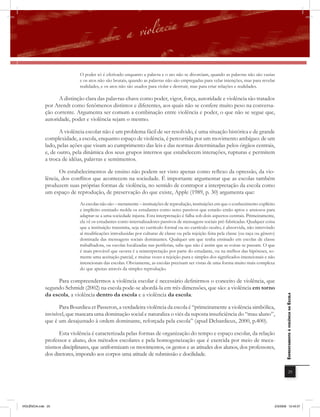 O poder só é efetivado enquanto a palavra e o ato não se divorciam, quando as palavras não são vazias
                              e os atos não são brutais, quando as palavras não são empregadas para velar intenções, mas para revelar
                              realidades, e os atos não são usados para violar e destruir, mas para criar relações e realidades.

                    A distinção clara das palavras-chave como poder, vigor, força, autoridade e violência são tratados
              por Arendt como fenômenos distintos e diferentes, aos quais não se confere muito peso na conversa-
              ção corrente. Argumenta ser comum a combinação entre violência e poder, o que não se segue que,
              autoridade, poder e violência sejam o mesmo.

                     A violência escolar não é um problema fácil de ser resolvido, é uma situação histórica e de grande
              complexidade, a escola, enquanto espaço de violência, é percorrida por um movimento ambíguo: de um
              lado, pelas ações que visam ao cumprimento das leis e das normas determinadas pelos órgãos centrais,
              e, de outro, pela dinâmica dos seus grupos internos que estabelecem interações, rupturas e permitem
              a troca de idéias, palavras e sentimentos.

                     Os estabelecimentos de ensino não podem ser visto apenas como reﬂexo da opressão, da vio-
              lência, dos conﬂitos que acontecem na sociedade. É importante argumentar que as escolas também
              produzem suas próprias formas de violência, no sentido de contrapor a interpretação da escola como
              um espaço de reprodução, de preservação do que existe, Apple (1989, p. 30) argumenta que:
                              As escolas não são – meramente – instituições de reprodução, instituições em que o conhecimento explícito
                              e implícito ensinado molda os estudantes como seres passivos que estarão então aptos e ansiosos para
                              adaptar-se a uma sociedade injusta. Esta interpretação é falha sob dois aspectos centrais. Primeiramente,
                              ela vê os estudantes como internalizadores passivos de mensagens sociais pré-fabricadas. Qualquer coisa
                              que a instituição transmita, seja no currículo formal ou no currículo oculto, é absorvida, não intervindo
                              aí modificações introduzidas por culturas de classe ou pela rejeição feita pela classe (ou raça ou gênero)
                              dominada das mensagens sociais dominantes. Qualquer um que tenha ensinado em escolas de classe
                              trabalhadora, ou escolas localizadas nas periferias, sabe que não é assim que as coisas se passam. O que
                              é mais provável que ocorra é a reinterpretação por parte do estudante, ou na melhor das hipóteses, so-
                              mente uma aceitação parcial, e muitas vezes a rejeição pura e simples dos significados intencionais e não
                              intencionais das escolas. Obviamente, as escolas precisam ser vistas de uma forma muito mais complexa
                              do que apenas através da simples reprodução.

                   Para compreendermos a violência escolar é necessário definirmos o conceito de violência, que
              segundo Schmidt (2002) na escola pode-se abordá-la em três dimensões, que são: a violência em torno
              da escola, a violência dentro da escola e a violência da escola.
                                                                                                                                              EnfrEntamEnto à violência na Escola



                     Para Bourdieu et Passeron, a verdadeira violência da escola é “primeiramente a violência simbólica,
              invisível, que mascara uma dominação social e naturaliza o viés da suposta insuficiência do “mau aluno”,
              que é um desajustado à ordem dominante, reforçada pela escola” (apud Debardieux, 2000, p.400).

                    Esta violência é caracterizada pelas formas de organização do tempo e espaço escolar, da relação
              professor e aluno, dos métodos escolares e pela homogeneização que é exercida por meio de meca-
              nismos disciplinares, que uniformizam os movimentos, os gestos e as atitudes dos alunos, dos professores,
              dos diretores, impondo aos corpos uma atitude de submissão e docilidade.

                                                                                                                                                          25




VIOLÊNCIA.indb 25                                                                                                                      2/3/2009 12:43:37
 