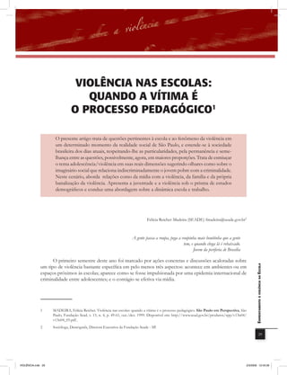 violência naS EScolaS:
                                  QUanDo a vÍtima É
                               o ProcESSo PEDaGÓGico1

                     O presente artigo trata de questões pertinentes à escola e ao fenômeno da violência em
                     um determinado momento da realidade social de São Paulo, e estende-se à sociedade
                     brasileira dos dias atuais, respeitando-lhe as particularidades, pela permanência e seme-
                     lhança entre as questões, possivelmente, agora, em maiores proporções. Trata de esmiuçar
                     o tema adolescência/violência em suas reais dimensões sugerindo olhares como sobre o
                     imaginário social que relaciona indiscriminadamente o jovem pobre com a criminalidade.
                     Neste cenário, aborda relações como da mídia com a violência, da família e da própria
                     banalização da violência. Apresenta a juventude e a violência sob o prisma de estudos
                     demográficos e conduz uma abordagem sobre a dinâmica escola e trabalho.




                                                                              Felícia Reicher Madeira (SEADE) fmadeira@seade.gov.br2



                                                                     A gente passa a roupa, pega a roupinha mais bonitinha que a gente
                                                                                                    tem, e quando chega lá é rebaixado.
                                                                                                          Jovem da periferia de Brasília

                    O primeiro semestre deste ano foi marcado por ações concretas e discussões acaloradas sobre
              um tipo de violência bastante específica em pelo menos três aspectos: acontece em ambientes ou em
                                                                                                                                                  EnfrEntamEnto à violência na Escola


              espaços próximos às escolas; aparece como se fosse impulsionada por uma epidemia internacional de
              criminalidade entre adolescentes; e o contágio se efetiva via mídia.




              1     MADEIRA, Felícia Reicher. Violência nas escolas: quando a vítima é o processo pedagógico. São Paulo em Perspectiva, São
                    Paulo, Fundação Sead, v. 13, n. 4, p. 49-61, out./dez. 1999. Disponível em: http://www.sead.gov.br/produtos/spp/v13n04/
                    v13n04_05.pdf
              2     Socióloga, Demógrafa, Diretora Executiva da Fundação Seade - SP.
                                                                                                                                                              29




VIOLÊNCIA.indb 29                                                                                                                          2/3/2009 12:43:39
 