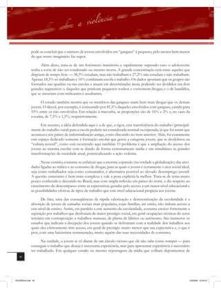 pode-se concluir que o número de jovens envolvidos em “gangues” é pequeno, pelo menos bem menor
              do que nosso imaginário faz supor.

                    Além disso, trata-se de um fenômeno transitório e rapidamente superado caso o adolescente
              tenha a sorte de não ser condenado ou mesmo morto. A grande concentração está entre aqueles que
              dispõem de tempo livre — 38,3% estudam, mas não trabalham e 27,2% não estudam e não trabalham.
              Apenas 18,5% só trabalham e 16% combinam escola e trabalho. Os dados apontam que os grupos são
              formados nas quadras ou nas escolas e atuam em determinadas áreas, podendo ser divididos em dois
              grandes segmentos: o daqueles que praticam pequenos roubos e consomem drogas; e o de bandidos,
              que se associam com traficantes e assaltantes.

                    O estudo também mostra que os membros das gangues usam bem mais drogas que os demais
              jovens. O álcool, por exemplo, é consumido por 81,5% daqueles envolvidos com gangues, caindo para
              55% entre os não envolvidos. Em relação à maconha, as proporções são de 16% e 2% e, no caso da
              cocaína, de 7,5% e 1,5%, respectivamente.

                     Em resumo, a idéia defendida aqui é a de que, a rigor, esta transferência do trabalho (principal-
              mente do trabalho rural) para a escola poderia ser considerada normal ou esperada, já que foi assim que
              aconteceu nos países de industrialização antiga, como discutido no item anterior. Aliás, foi exatamente
              este espaço dedicado somente à formação escolar que gerou a categoria jovem, que se desdobrou na
              “cultura juvenil”, como está ocorrendo aqui também. O problema é que a ampliação do acesso dos
              jovens ao sistema escolar vem se dando de forma extremamente tardia e em simultâneo às grandes
              transformações da sociedade atual, potencializando a ação violenta.

                    Nesse cenário, costuma-se enfatizar que a enorme expansão (na verdade a globalização) das ativi-
              dades ligadas ao tráfico e ao consumo de drogas, para as quais o jovem é certamente o ator social ideal,
              seja como trabalhador seja como consumidor, é alternativa possível ao elevado desemprego juvenil.
              A questão entretanto é bem mais complexa e vale a pena explicitá-la melhor. Trata-se de tema muito
              pouco conhecido e discutido no Brasil, mas com ampla reﬂexão em países do norte, e diz respeito ao
              crescimento do descompasso entre as expectativas geradas pelo acesso a um maior nível educacional e
              as possibilidades efetivas de tipos de trabalho que este nível educacional propicia aos jovens.

                     De fato, uma das conseqüências da rápida valorização e democratização da escolaridade é a
              absorção de jovens de camadas sociais mais populares, cujas famílias, até então, não tinham acesso a
              este nível de ensino. Assim, em paralelo a este aumento da escolaridade, costuma crescer fortemente a
              aspiração por trabalhos que desfrutam de maior prestígio social, em geral ocupações técnicas do setor
              terciário em contraposição a trabalhos manuais, de planta de fábrica ou autônomo. São inúmeros os
              estudos que indicam a decepção dos jovens quando se defrontam com a realidade dos trabalhos aos
              quais eles efetivamente têm acesso, em geral de prestígio muito menor que sua expectativa e, o que é
              pior, com uma baixíssima remuneração, muito aquém das suas necessidades de consumo.

                     Na verdade, o jovem se vê diante de um círculo vicioso que ele não sabe como romper — para
              conseguir o trabalho que deseja é necessária experiência, mas para apresentar experiência é necessário
              ter trabalhado. Em qualquer estudo ou mesmo reportagens da mídia que colham depoimentos de
   40




VIOLÊNCIA.indb 40                                                                                                    2/3/2009 12:43:47
 