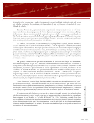 jovens, é possível constatar que a opção pela transgressão ou pela ilegalidade se dá muito mais pela recusa
              em trabalhar em funções desprestigiadas e de baixo salário, de que propriamente pela ausência da possi-
              bilidade de trabalho.

                     Em países desenvolvidos, a generalização deste comportamento entre jovens desdobrou-se no forte cresci-
              mento tanto das taxas de desemprego como do “tempo de procura de emprego” entre os mais educados. Tal tipo
              de desemprego é algumas vezes denominado de intelectual, sendo que a rápida e recente expansão da educação em
              São Paulo já aponta pistas neste sentido. Dados da Pesquisa de Emprego e Desemprego (PED), relativos ao tempo
              de procura, quando cruzados com o grau de escolaridade, evidenciam o fato de que o tempo de procura é maior
              entre os mais escolarizados, sobretudo quando se trata de jovens.

                    Na verdade, vários estudos já demonstraram que, da perspectiva dos jovens, a maior dificuldade
              que eles enfrentam para se inserir no mercado de trabalho é a falta de experiência. Entretanto, não é difícil
              supor que parte substancial desta declaração generalizada esteja de fato mascarando a rejeição a empregos
              considerados de pouco status ocupacional e social, frente à formação educacional já alcançada. Ou seja, os
              jovens iniciam a sua busca em ocupações para as quais os empregadores consideram que os mesmos não
              possuem qualificação suficiente, traduzida na exigência de falta de experiência. É claro que as exigências
              do mercado serão sempre maiores nos períodos de maior dificuldade econômica, quando a pressão sobre
              o mercado é maior.

                     De qualquer forma, está claro que este é um momento de reﬂexão e, mais do que isto, um momen-
              to de tomada de posição. O que não é possível é continuar sempre só denunciando; se o adolescente (e
              é importante deixar claro aqui que se está falando de adolescentes e não de crianças com menos de 14
              anos) trabalha, a denúncia é que deveria estar na escola; se passa a ficar só na escola, a denúncia é da sua
              “exclusão” do mercado de trabalho. Por que existe tanta dificuldade em falar ou mesmo propor isto que
              os jovens e as famílias efetivamente desejam? Conciliar escola e trabalho. O trabalho nunca foi o grande
              responsável pelos baixos níveis de escolaridade no Brasil. Estudos bem recentes só confirmam esta tese.
              No Nordeste, por exemplo, os jovens das áreas urbanas não trabalham (porque não encontram emprego)
              e ficam na escola, mas simplesmente não avançam na escolaridade.

                     Assim, mesmo que o jovem, diante das dificuldades de encontrar uma ocupação remunerada, “opte”
              por permanecer na escola, é necessário desenvolver um enorme esforço conjunto, que envolve um forte
              entrosamento entre a equipe escolar e a sociedade, para garantir que ele continue freqüentando a escola. Se a
              valorização e o acesso à escola estão garantidos, a escola está longe de cumprir as aspirações dos jovens, seja
                                                                                                                                   EnfrEntamEnto à violência na Escola


              como espaço de pertencimento, seja como via de acesso às melhores posições no mercado de trabalho.

                     É justamente nas deficiências dos processos de socialização que, cada vez mais, vem se localizando a
              raiz do comportamento violento juvenil, como conclui relatório de avaliação de experiências realizadas ao
              longo dos anos 90, em Medellín, na Colômbia (PAISAJOVEN, 1998): “Ao finalizar o estudo ficou claro
              que o problema da juventude não se podia reduzir ao assunto de desemprego juvenil. Apesar destes índices
              serem altíssimos, descobriu-se que o problema girava em torno da deficiência de processos de socialização
              de jovens nos bairros, na família e na presença de um sistema educacional que não respondia às verdadeiras
              necessidades de seu desenvolvimento.”

                                                                                                                                               41




VIOLÊNCIA.indb 41                                                                                                           2/3/2009 12:43:47
 