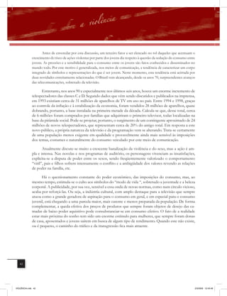 Antes de enveredar por esta discussão, um terceiro fator a ser elencado no rol daqueles que acentuam o
              crescimento do risco de ações violentas por parte dos jovens diz respeito à questão da sedução do consumo entre
              jovens. As pressões e a sensibilidade para o consumo entre os jovens são fatos conhecidos e disseminados no
              mundo todo. Por este motivo é generalizada, nos meios de comunicação, a tendência de caracterizar um corpo
              integrado de símbolos e representações do que é ser jovem. Neste momento, esta tendência está acirrada por
              duas novidades estreitamente relacionadas. O Brasil vem alcançando, desde os anos 70, surpreendentes avanços
              das telecomunicações, sobretudo da televisão.

                    Entretanto, nos anos 90 e especialmente nos últimos seis anos, houve um enorme incremento de
              telespectadores das classes C e D. Segundo dados que vêm sendo discutidos e publicados na imprensa,
              em 1993 existiam cerca de 31 milhões de aparelhos de TV em uso no país. Entre 1994 e 1998, graças
              ao controle da inﬂação e à estabilização da economia, foram vendidos 28 milhões de aparelhos, quase
              dobrando, portanto, a base instalada na primeira metade da década. Calcula-se que, desse total, cerca
              de 6 milhões foram comprados por famílias que adquiriram o primeiro televisor, todas localizadas na
              base da pirâmide social. Pode-se projetar, portanto, o surgimento de um contingente aproximado de 24
              milhões de novos telespectadores, que representam cerca de 20% do antigo total. Em resposta a este
              novo público, a própria natureza da televisão e da programação vem se alterando. Trata-se certamente
              de uma população menos exigente em qualidade e provavelmente ainda mais sensível às imposições
              dos temas, costumes e naturalmente do consumo veiculado por este meio de comunicação.

                     Atualmente discute-se muito a crescente banalização da violência e do sexo, mas a ação é am-
              pla e intensa. Nas novelas e nos programas de auditório, os personagens vivenciam as insatisfações,
              explicita-se a disputa de poder entre os sexos, sendo freqüentemente valorizado o comportamento
              “viril”, pais e filhos sofrem intensamente o conﬂito e a ambigüidade dos valores revendo as relações
              de poder na família, etc.

                    Há o questionamento constante do poder econômico, das imposições do consumo, mas, ao
              mesmo tempo, estimula-se o culto aos símbolos do “modo de vida “, sobretudo a juventude e a beleza
              corporal. A publicidade, por sua vez, sensível a essa onda de novas normas, como num círculo vicioso,
              acaba por reforçá-las. Ou seja, a indústria cultural, com amplo destaque para a televisão que sempre
              atuou como a grande geradora de aspiração para o consumo em geral, e em especial para o consumo
              juvenil, está chegando a uma parcela maior, mais carente e menos preparada da população. De forma
              complementar, a queda efetiva dos preços de produtos que sempre foram objetos de desejo das ca-
              madas de baixo poder aquisitivo pode consubstanciar-se em consumo efetivo. O fato de a realidade
              estar mais próxima do sonho tem sido um enorme estímulo para mulheres, que sempre foram donas
              de casa, aposentados e jovens saírem em busca de algum tipo de rendimento. Quando este não existe,
              ou é pequeno, o caminho do tráfico e da transgressão fica mais atraente.




   42




VIOLÊNCIA.indb 42                                                                                                           2/3/2009 12:43:48
 