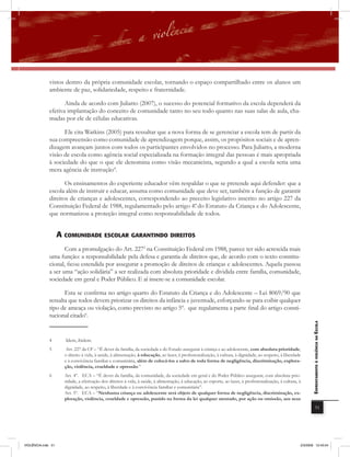 vistos dentro da própria comunidade escolar, tornando o espaço compartilhado entre os alunos um
              ambiente de paz, solidariedade, respeito e fraternidade.

                     Ainda de acordo com Juliatto (2007), o sucesso do potencial formativo da escola dependerá da
              efetiva implantação do conceito de comunidade tanto no seu todo quanto nas suas salas de aula, cha-
              madas por ele de células educativas.

                    Ele cita Watkins (2005) para ressaltar que a nova forma de se gerenciar a escola tem de partir da
              sua compreensão como comunidade de aprendizagem porque, assim, os propósitos sociais e de apren-
              dizagem avançam juntos com todos os participantes envolvidos no processo. Para Juliatto, a moderna
              visão de escola como agência social especializada na formação integral das pessoas é mais apropriada
              à sociedade do que o que ele denomina como visão mecanicista, segundo a qual a escola seria uma
              mera agência de instrução4.

                     Os ensinamentos do experiente educador vêm respaldar o que se pretende aqui defender: que a
              escola além de instruir e educar, assuma como comunidade que deve ser, também a função de garantir
              direitos de crianças e adolescentes, correspondendo ao preceito legislativo inscrito no artigo 227 da
              Constituição Federal de 1988, regulamentado pelo artigo 4º do Estatuto da Criança e do Adolescente,
                                                                       .
              que normatizou a proteção integral como responsabilidade de todos.


                    a comUniDaDE Escolar GarantinDo DirEitos
                     Com a promulgação do Art. 2275 na Constituição Federal em 1988, parece ter sido acrescida mais
              uma função: a responsabilidade pela defesa e garantia de direitos que, de acordo com o texto constitu-
              cional, ficou estendida por assegurar a promoção de direitos de crianças e adolescentes. Aquela passou
              a ser uma “ação solidária” a ser realizada com absoluta prioridade e dividida entre família, comunidade,
              sociedade em geral e Poder Público. E aí insere-se a comunidade escolar.

                     Esta se confirma no artigo quarto do Estatuto da Criança e do Adolescente – Lei 8069/90 que
              ressalta que todos devem priorizar os direitos da infância e juventude, esforçando-se para coibir qualquer
              tipo de ameaça ou violação, como previsto no artigo 5º. que regulamenta a parte final do artigo consti-
              tucional citado6.                                                                                                                                   EnfrEntamEnto à violência na Escola



              4       Idem, ibidem.
              5        Art. 227 da CF – “É dever da família, da sociedade e do Estado assegurar à criança e ao adolescente, com absoluta prioridade,
                      o direito à vida, à saúde, à alimentação, à educação, ao lazer, à profissionalização, à cultura, à dignidade, ao respeito, à liberdade
                      e à convivência familiar e comunitária, além de colocá-los a salvo de toda forma de negligência, discriminação, explora-
                      ção, violência, crueldade e opressão.”
              6       Art. 4º. ECA – “É dever da família, da comunidade, da sociedade em geral e do Poder Público assegurar, com absoluta prio-
                      ridade, a efetivação dos direitos à vida, à saúde, à alimentação, à educação, ao esporte, ao lazer, à profissionalização, à cultura, à
                      dignidade, ao respeito, à liberdade e à convivência familiar e comunitária”.
                      Art. 5º. ECA – “Nenhuma criança ou adolescente será objeto de qualquer forma de negligência, discriminação, ex-
                      ploração, violência, crueldade e opressão, punido na forma da lei qualquer atentado, por ação ou omissão, aos seus
                                                                                                                                                                              51




VIOLÊNCIA.indb 51                                                                                                                                          2/3/2009 12:43:54
 