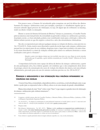 Em poucos casos, o Estatuto foi reconhecido pelas conquistas em prol da defesa dos direitos
              humanos de crianças e adolescentes como, por exemplo, a proteção e o atendimento àqueles que es-
              tivessem sofrendo algum processo de vitimização, ou seja, sob algum tipo de sofrimento ou injustiça,
              tendo seu direito violado ou ameaçado.

                     Dentre os atores do Sistema de Garantia de Direitos,10 destaca-se, justamente, o Conselho Tutelar
              pela sua natureza: estar mais próximo da comunidade na qual reside a criança ou o adolescente e, portanto,
              da própria escola e, se bem articulado, poderia estar contribuindo muito para a efetivação e defesa dos
              direitos infanto-juvenis no que diz respeito a colocá-los a salvo das circunstâncias vitimizadoras.

                     São eles os responsáveis por zelar por qualquer ameaça ou violação de direitos, como previsto no
              Art. 131 do ECA. Assim, muitos casos detectados a partir da escola, lugar onde crianças e adolescentes
              passam boa (ou maior) parte do seu cotidiano, desponta como o lugar mais revelador e de maior chan-
              ce de serem descobertos os sinais de violações sofridas pelos alunos no ambiente doméstico a serem
              notificados como prevê o Estatuto11.
                                   Quando a gente nota alguma criança que tem recebido mau-trato em casa, chega na escola marcada,
                                   machucada, que foi agredida, a gente também encaminha pro Conselho Tutelar”. (Diretora de Escola
                                   Municipal)12

                    A importância da Escola como espaço de defesa de direitos de crianças e adolescentes, a partir
              de uma participação ativa, fica evidente quando a lei estabelece que o não cumprimento deste dever
              de proteger, através da comunicação dos casos de violação dos direitos dos alunos, será uma infração
              administrativa, prevendo pena em caso de omissão conforme previsto no Art. 245 do ECA13.


                    crianÇas E aDolEscEntEs E sUa vitimiZaÇÃo PEla violência intramUros: as
                    violências nas Escolas

                   A menor força física, a imaturidade, a dependência afetiva e econômica, a total subordinação entre os que
              detêm o poder (pais ou responsável sobre os filhos), coloca-os em uma situação de grande vulnerabilidade.

                     Diante desta relação do mais “forte” sobre o mais “fraco”, é que surgem os grandes riscos de vitimização
              de crianças e adolescentes pela violência intramuros14.
                                                                                                                                                                         EnfrEntamEnto à violência na Escola




              10      Compõem o referido sistema, além dos Conselhos Tutelares, o Ministério Público, a Defensoria Pública, o Judiciário, a OAB e
                      as Delegacias Especializadas (Segurança Pública).
              11      Art. 56 do ECA – “Os dirigentes de estabelecimentos de ensino fundamental comunicarão ao Conselho Tutelar os casos de: I – maus-tratos envol-
                      vendo seus alunos; II – reiteração de faltas injustiﬁcadas e de evasão escolar, esgotados os recursos escolares”.
             12       Pesquisa citada.
             13       Das Infrações Administrativas - Art. 245 – ECA – “Deixar o médico, professor ou responsável por estabelecimento de
                      atenção à saúde e de ensino fundamental, pré-escola ou creche, de comunicar à autoridade competente os casos de que
                      tenha conhecimento, envolvendo suspeita ou confirmação de maus-tratos contra criança ou adolescente: Pena – multa de três
                      a vinte salários de referência, aplicando-se o dobro em caso de reincidência.”
             14       Estas referem-se àquelas praticadas dentro de algum ambiente específico (ex.: casa, escola, instituições).                                                     53




VIOLÊNCIA.indb 53                                                                                                                                                 2/3/2009 12:43:56
 