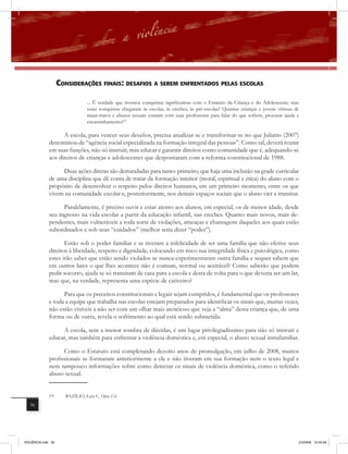 consiDEraÇÕEs finais: DEsafios a sErEm EnfrEntaDos PElas Escolas

                                ... É verdade que tivemos conquistas significativas com o Estatuto da Criança e do Adolescente; mas
                                essas conquistas chegaram às escolas, às creches, às pré-escolas? Quantas crianças e jovens vítimas de
                                maus-tratos e abusos sexuais contam com suas professoras para falar do que sofrem, procurar ajuda e
                                encaminhamento?19

                    A escola, para vencer seus desafios, precisa atualizar-se e transformar-se no que Juliatto (2007)
              denominou de “agência social especializada na formação integral das pessoas”. Como tal, deverá reunir
              em suas funções, não só instruir, mas educar e garantir direitos como comunidade que é, adequando-se
              aos direitos de crianças e adolescentes que despontaram com a reforma constitucional de 1988.

                   Duas ações diretas são demandadas para tanto: primeiro, que haja uma inclusão na grade curricular
              de uma disciplina que dê conta de tratar da formação interior (moral, espiritual e ética) do aluno com o
              propósito de desenvolver o respeito pelos direitos humanos, em um primeiro momento, entre os que
              vivem na comunidade escolar e, posteriormente, nos demais espaços sociais que o aluno vier a transitar.

                    Paralelamente, é preciso ouvir e estar atento aos alunos, em especial, os de menor idade, desde
              seu ingresso na vida escolar a partir da educação infantil, nas creches. Quanto mais novos, mais de-
              pendentes, mais vulneráveis a toda sorte de violações, ameaças e chantagens daqueles aos quais estão
              subordinados e sob seus “cuidados” (melhor seria dizer “poder”).

                     Estão sob o poder familiar e se tiveram a infelicidade de ter uma família que não efetive seus
              direitos à liberdade, respeito e dignidade, colocando em risco sua integridade física e psicológica, como
              estes irão saber que estão sendo violados se nunca experimentaram outra família e sequer sabem que
              em outros lares o que lhes acontece não é comum, normal ou aceitável? Como saberão que podem
              pedir socorro, ajuda se só transitam de casa para a escola e desta de volta para o que deveria ser um lar,
              mas que, na verdade, representa uma espécie de cativeiro?

                    Para que os preceitos constitucionais e legais sejam cumpridos, é fundamental que os professores
              e toda a equipe que trabalha nas escolas estejam preparados para identificar os sinais que, muitas vezes,
              não estão visíveis a não ser com um olhar mais atencioso que veja a “alma” desta criança que, de uma
              forma ou de outra, revela o sofrimento ao qual está sendo submetida.

                   A escola, sem a menor sombra de dúvidas, é um lugar privilegiadíssimo para não só instruir e
              educar, mas também para enfrentar a violência doméstica e, em especial, o abuso sexual intrafamiliar.

                    Como o Estatuto está completando dezoito anos de promulgação, em julho de 2008, muitos
              profissionais se formaram anteriormente a ele e não tiveram em sua formação nem o texto legal e
              nem tampouco informações sobre como detectar os sinais de violência doméstica, como o referido
              abuso sexual.


              19      BAZÍLIO, Luiz C. Opus Cit.
   56




VIOLÊNCIA.indb 56                                                                                                                    2/3/2009 12:43:58
 