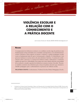 violência EScolar E
                                         a rElaÇÃo com o
                                         conHEcimEnto E
                                        a PrÁtica DocEntE

                                                                 José Luciano Ferreira de Almeida (DEDI/SEED) lubatis@gmail.com1




                     rEsUmo
                     A compreensão da violência no contexto e no cotidiano escolar exige do professor uma
                     fundamentação teórica articulada com a sociedade contemporânea e seus desdobramentos
                     sociais e históricos. Neste aspecto, ao pensar a violência e a prática pedagógica escolar
                     torna-se fundamental saber do que se está pensando e falando. O conhecimento é um
                     processo intrínseco à escola, trata-se de uma referência histórica. A ausência de conhe-
                     cimento sobre o processo e o contexto da violência conduz a elaborações e conclusões
                     repletas de equívocos e dificuldades. Esse artigo tem como objetivo discutir a necessidade
                     de se conhecer e estudar a questão da violência no contexto escolar e fora dele. Procura-
                     se também constituir uma referência para a busca de práticas docentes que orientem o
                     trabalho pedagógico para o enfrentamento ao processo de violência escolar.

                     PALAVRAS-CHAVE: Conhecimento; Violência Escolar; Prática Pedagógica; Escola.
                                                                                                                                                   EnfrEntamEnto à violência na Escola




              1     Graduado em Ciências Sociais, Especialista e Mestre em Educação pela Universidade Federal do Paraná (UFPR). Técnico peda-
                    gógico da equipe de Enfrentamento à Violência nas Escolas, na Coordenação de Desafios Educacionais Contemporâneos, do
                    Departamento da Diversidade/SEED.
                                                                                                                                                               59




VIOLÊNCIA.indb 59                                                                                                                           2/3/2009 12:43:59
 