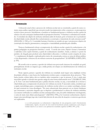 introDUÇÃo
                     A discussão atual sobre o processo de violência escolar tem se constituído, a partir do senso co-
              mum, numa análise superficial, que tem provocado incompreensão sobre a natureza e os pressupostos
              teóricos desse processo. Inicialmente, considera-se fundamental pensar a violência escolar a partir da
              ciência e de uma concepção fundamentada na perspectiva histórica. “A história é a substância da socieda-
              de. A sociedade não dispõe de nenhuma substância além do homem, pois os homens são os portadores
              da objetividade social, cabendo-lhes exclusivamente a construção e transmissão de cada estrutura social”
              (HELLER, A. 1985, p. 2). A sociedade humana é histórica no sentido em que é um processo objetivo de
              construção de relações, pensamentos, concepções e materialidade produzida pelo trabalho.

                      Torna-se fundamental colocar a compreensão da violência escolar a partir do conhecimento e da
              prática pedagógica na perspectiva histórica e social. A escola tem como objetivo formar e humanizar
              o indivíduo como sujeito histórico, a partir do conhecimento científico. Assim, a ciência é o ponto de
              partida e de chegada para produzir uma objetividade à discussão e à reﬂexão social a respeito do tema.
              “(...) amplamente divulgada e explorada pelos meios de comunicação, tornou-se tema de debate público
              e vem despertando o interesse de um número crescente de pesquisadores” (GASPARIN; LOPES, 2003,
              p. 295).

                     De acordo com os autores, a questão da violência tem provocado interesse da sociedade em geral,
              principalmente devido ao impacto que a mídia produz em relação aos desdobramentos da violência na
              instituição escolar.

                     Neste aspecto, pensar a questão da violência na sociedade atual requer uma ampliação teórica
              da própria reﬂexão, e uma busca dos fundamentos teóricos para a compreensão desse processo: “Não
              basta, porém, coletar dados; deve-se também saber exatamente o que se procura. E isso é ainda mais
              necessário quando se aborda uma questão antiga de uma forma relativamente nova” (CHARLOT, 2000,
              p. 9). Este é um item fundamental para a prática docente escolar, ou seja, a necessidade de se buscar a
              objetividade para a compreensão do processo de violência na escola. É necessário ainda, considerar que
              a opção metodológica para a compreensão da violência escolar refere-se ao caráter sociológico, dentro
              do qual construir-se-á uma abordagem. “No meio educacional, duas parecem ser as tônicas fundantes
              que estruturam o raciocínio daqueles que se dispõem a problematizar os efeitos de violência simbólica
              ou concreta verificadas no cotidiano escolar contemporâneo: uma, de cunho nitidamente sociologizante,
              e outra de matiz mais clínico-psicologizante” (AQUINO, 1998, p. 8). Construir conhecimento objetivo
              requer uma metodologia, logo não é tarefa fácil, decorre de uma série de situações e contextos que devem
              ser explicitados.
                             (...) se todo pensamento ou conhecimento é dependente de uma perspectiva social e historicamente
                             condicionada, e ligada a um ponto de vista social inevitavelmente parcial e tendencioso, como chegar à
                             verdade objetiva ou ao menos a um optimum de veracidade cognitiva? (LÖWY, 1987, p. 82).




   60




VIOLÊNCIA.indb 60                                                                                                                 2/3/2009 12:44:00
 