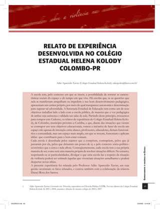 rElato DE EXPEriência
                             DESEnvolviDa no colÉGio
                             EStaDUal HElEna KoloDY
                                   colomBo-Pr

                                                   Adão Aparecido Xavier (Colégio Estadual Helena Kolody) adaopolen@ibest.com.br1



                     A escola tem, pelo contexto em que se insere, a possibilidade de retratar as caracte-
                     rísticas sociais do espaço e do tempo em que vive. Há escolas que, se as questões que
                     nela se manifestam atrapalham ou impedem o seu bom desenvolvimento pedagógico,
                     apresentam um caráter próprio, por meio do qual transparece autonomia e determinação
                     para superar tal adversidade. A Secretaria Estadual de Educação tem como um de seus
                     objetivos trabalhar lado a lado com a escola pública, de maneira que a voz pedagógica
                     de ambas seja uníssona e validada nas salas de aula. Partindo deste princípio, trouxemos
                     para compor este Caderno, os relatos de experiência do Colégio Estadual Helena Kolo-
                     dy, de Colombo, município próximo a Curitiba, e que, diante das situações que vieram
                     se contrapor aos seus objetivos educacionais, tomou a iniciativa de fazer da escola um
                     espaço não apenas de interação entre alunos, professores, educadores, demais funcioná-
                     rios e comunidade, mas um espaço mais amplo, em que se trocam, fomentam e aplicam
                     idéias que contribuem para o bem-estar comum.
                     Cada escola é desenhada pelos sujeitos que a compõem, contrapõem, pelos que já
                     passaram por ela, pelos que deixaram um pouco de si, e pelo contexto sócio-político-
                     econômico que a cerca e nela aﬂora. Conseqüentemente, cada escola tem a sua própria
                                                                                                                                                       EnfrEntamEnto à violência na Escola

                     maneira de ser, como terá uma maneira própria de resolver situações difíceis. No entanto,
                     respeitando-se as particularidades, divulgar o que uma escola faz a respeito da situação
                     de violência poderá ser estímulo àquelas que vivenciam situações semelhantes e poderá
                     despertar novas idéias.
                     A presente experiência foi relatada pelo Professor Adão Aparecido Xavier, em cuja
                     gestão ocorreram os fatos relatados, e contou também com a colaboração da relatora
                     Daraci Rosa dos Santos.



              1     Adão Aparecido Xavier é formado em Filosofia, especialista em Filosofia Política (UFPR). Foi vice-diretor do Colégio Estadual                  69
                    Helena Kolody de 2001 a 2004, assumiu a direção do mesmo colégio de 2004 a 2007.




VIOLÊNCIA.indb 69                                                                                                                               2/3/2009 12:44:06
 