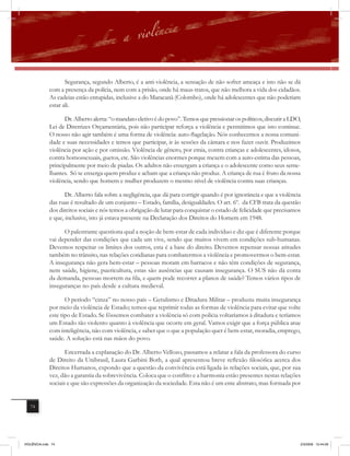 Segurança, segundo Alberto, é a anti-violência, a sensação de não sofrer ameaça e isto não se dá
              com a presença da polícia, nem com a prisão, onde há maus-tratos, que não melhora a vida dos cidadãos.
              As cadeias estão entupidas, inclusive a do Maracanã (Colombo), onde há adolescentes que não poderiam
              estar ali.

                    Dr. Alberto alerta: “o mandato eletivo é do povo”. Temos que pressionar os políticos, discutir a LDO,
              Lei de Diretrizes Orçamentária, pois não participar reforça a violência e permitimos que isto continue.
              O nosso não agir também é uma forma de violência: auto-ﬂagelação. Nós conhecemos a nossa comuni-
              dade e suas necessidades e temos que participar, ir às sessões da câmara e nos fazer ouvir. Produzimos
              violência por ação e por omissão. Violência de gênero, por etnia, contra crianças e adolescentes, idosos,
              contra homossexuais, guetos, etc. São violências enormes porque mexem com a auto-estima das pessoas,
              principalmente por meio de piadas. Os adultos não enxergam a criança e o adolescente como seus seme-
              lhantes. Só se enxerga quem produz e acham que a criança não produz. A criança de rua é fruto da nossa
              violência, sendo que homem e mulher produzem o mesmo nível de violência contra suas crianças.

                     Dr. Alberto fala sobre a negligência, que dá para corrigir quando é por ignorância e que a violência
              das ruas é resultado de um conjunto – Estado, família, desigualdades. O art. 6º. da CFB trata da questão
              dos direitos sociais e nós temos a obrigação de lutar para conquistar o estado de felicidade que precisamos
              e que, inclusive, isto já estava presente na Declaração dos Direitos do Homem em 1948.

                    O palestrante questiona qual a noção de bem-estar de cada indivíduo e diz que é diferente porque
              vai depender das condições que cada um vive, sendo que muitos vivem em condições sub-humanas.
              Devemos respeitar os limites dos outros, esta é a base do direito. Devemos repensar nossas atitudes
              também no trânsito, nas relações cotidianas para combatermos a violência e promovermos o bem-estar.
              A insegurança não gera bem-estar – pessoas moram em barracos e não têm condições de segurança,
              nem saúde, higiene, puericultura, estas são ausências que causam insegurança. O SUS não dá conta
              da demanda, pessoas morrem na fila, e quem pode recorrer a planos de saúde? Temos vários tipos de
              inseguranças no país desde a cultura medieval.

                     O período “cinza” no nosso país – Getulismo e Ditadura Militar – produziu muita insegurança
              por meio da violência de Estado; temos que reprimir todas as formas de violência para evitar que volte
              este tipo de Estado. Se fôssemos combater a violência só com polícia voltaríamos à ditadura e teríamos
              um Estado tão violento quanto à violência que ocorre em geral. Vamos exigir que a força pública atue
              com inteligência, não com violência, e saber que o que a população quer é bem-estar, moradia, emprego,
              saúde. A solução está nas mãos do povo.

                     Encerrada a explanação do Dr. Alberto Vellozo, passamos a relatar a fala da professora do curso
              de Direito da Unibrasil, Laura Garbini Both, a qual apresentou breve reﬂexão filosófica acerca dos
              Direitos Humanos, expondo que a questão da convivência está ligada às relações sociais, que, por sua
              vez, dão a garantia da sobrevivência. Coloca que o conﬂito e a harmonia estão presentes nestas relações
              sociais e que são expressões da organização da sociedade. Esta não é um ente abstrato, mas formada por


   74




VIOLÊNCIA.indb 74                                                                                                       2/3/2009 12:44:09
 