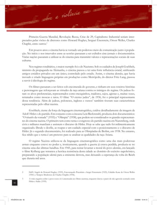 Primeira Guerra Mundial, Revolução Russa, Crise de 29, Capitalismo Industrial seriam inter-
              pretados pelas visões de diretores como Howard Hughes, Serguei Eisenstein, Orson Welles, Charles
              Chaplin, entre outros.2

                    Em poucos anos o cinema havia se tornado um poderoso meio de comunicação junto à popula-
              ção. No início e nos intervalos entre as sessões passaram a ser exibidos cine-jornais e documentários.
              Várias nações passaram a utilizar-se do cinema para transmitir valores e representações sociais de suas
              culturas.

                    Nos regimes totalitários, o maior exemplo foi o do Nazismo. Sob os cuidados de Joseph Goebbels,
              ministro da propaganda na Alemanha, o cinema passou a ter uma forte inﬂuência estatal, unificando
              antigos estúdios privados em um único, controlado pelo estado. Assim, o cinema alemão, que havia
              inovado e criado linguagens próprias em produções como Metrópolis, do diretor Fritz Lang, passou
              a servir à ideologia do regime.

                     Os filmes passaram a ser feitos sob encomenda do governo, e tinham em seus roteiros histórias
              e personagens que reforçavam as virtudes da raça ariana contra os inimigos do regime. Os judeus fo-
              ram os alvos preferenciais, representados como mesquinhos, traidores, sujos, agiotas e, muitas vezes,
              retratados como moscas e ratos. O filme “O eterno judeu”, de 1936, foi o principal representante
              dessa tendência. Além de judeus, poloneses, ingleses e russos3 também tiveram suas características
              representadas pelo olhar nazista.

                     Goebbels, ciente da força da linguagem cinematográfica, cuidou detalhadamente da imagem de
              Adolf Hitler e do partido. Em conjunto com a cineasta Leni Riefenstahl, produziu dois documentários:
              “O triunfo da vontade” (1935) e “Olímpia” (1938), que podem ser considerados os grandes representan-
              tes do cinema nazista. O primeiro tem como tema o congresso do partido nazista em Nuremberg, onde
              civis e militares marcham e assistem o discurso de Hitler. Hoje se sabe que tudo foi milimetricamente
              organizado. Desde o desfile, as roupas e um cuidado especial com o posicionamento e o discurso de
              Hitler. Já o segundo documentário, foi realizado para as Olimpíadas de Berlim, em 1938. No entanto,
              fica nítido que o tema é um pretexto para se analisar as qualidades da raça Ariana.

                    O regime Nazista utilizou-se da linguagem cinematográfica como uma das mais poderosas
              armas enquanto esteve no poder e, ironicamente, quando a guerra já estava perdida, produzia-se no
              cinema uma das últimas batalhas. Em 1945, para tentar levantar a moral do povo alemão, era lançado
              o filme Kolberg que retratava a heróica resistência desta cidade ao domínio do exército napoleônico,
              preparando a população alemã para a eminente derrota, mas deixando a esperança da volta do Reich
              que duraria mil anos.



              2     Hell’s Angels de Howard Hughes (1925), Encouraçado Potenkim e Sergei Eisensteim (1925), Cidadão Kane de Orson Welles
                    (1941) e Tempos Modernos de Charles Chaplin (1936).
              3     A visão negativa sobre o povo russo só é amenizada nos filmes nazistas, enquanto durou o pacto de não agressão assinado entre
                    Hitler e Stalin (1939).
   82




VIOLÊNCIA.indb 82                                                                                                                               2/3/2009 12:44:13
 