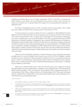 tografados por Gilberto Rossi, como “Exemplo regenerador” (1919). O canal 100 e os cinejornais de
              Primo Carbonari e Jean Manzon são um prolongamento do período da cavação, sendo mostrados nos
              cinemas até o final dos anos 70, quando desistem de competir com a instantaneidade dos telejornais (...)”
              (Wikipédia, 2007)

                    No Paraná, Anibal Requião, iniciou em 1907, a produção de filmes documentários sobre a cidade,
              que foram exibidos no Parque Colina e posteriormente no Cine Smart, até 1912.

                     O cinema paranaense, ressurgiu na década de 30, com a realização de “Pátria Redimida” de João
              Baptista Groff, que inﬂuenciado pelo movimento paranista e provocado pela Semana de Arte Moderna
              de 22, realiza um documentário sobre a revolução de 30. Groff, depois de outras produções independen-
              tes, começa a trabalhar para o governo de Manoel Ribas (1932-1945), se tornando funcionário do DEIP
              (Departamento Estadual de Imprensa e Propaganda), braço estadual do DIP (Departamento de Imprensa e
              Propaganda), criado por Getúlio Vargas. No Paraná, este departamento monopolizou produção e profissionais
              em função dos cinejornais oficiais neste período. Nesta época, outro nome importante é o de Wladimir Kosak,5
              que ao acompanhar a expedição antropológica da UFPR, chefiada pelo prof. José Loureiro, na Serra do Dou-
              rados, registrou os últimos momentos da nação Xetá, antes de terem suas terras invadidas pela colonização, e
              ainda foi responsável pelas primeira imagens coloridas realizadas para documentários que mostravam aspectos
              naturais do estado.

                     Apesar do sucesso da produção nacional, que em alguns momentos contou com grandes estruturas de
              produção, como foi o caso dos Estúdios Vera Cruz entre os anos de 1949 a 19546e da Atlândida7, o público
              foi sendo aos poucos seduzido pelos filmes produzidos em Hollywood8. Criou-se um problema crônico que
              persiste até hoje: a concorrência quase sempre desleal dos filmes nacionais com Indústrias estados unidenses.
              Mesmo assim, o cinema nacional vem sendo de fundamental importância para a representação e a identidade
              do povo brasileiro na Tela Grande.

                     Filmes como o de Silvino Santos, que no início do século XX trouxe ao país imagens da Amazônia,
              deixando brasileiros de todas as regiões atônitos e extasiados, e outras produções como o “Descobrimento do
              Brasil” de Humberto Mauro ( 1937), “O Cangaceiro” de Lima Barreto (1953), “O pagador de promessas” de
              Anselmo Duarte (1962), “Deus e o Diabo na terra do sol” de Glauber Rocha (1963), “Macunaíma” de Joaquim
              Pedro de Andrade (1969), “Cidade de Deus” de Fernando Meireles (2002), dentre outras, contribuíram com o
              reconhecimento da nossa diversidade cultural.


              5     Esta expedição foi registrar a existência de uma “nova” nação indígena: os Xetá.
              6     Os Estúdios Vera Cruz, localizado no Estado de São Paulo, fez parte de um conjunto de esforços na área cultural, para valorizar
                    a nacional. Produziu filmes com sucesso mundial como foi caso de “O Cangaceiro”, aclamado pelo público no festival de
                    Cannes, na França.
              7     Criado em 1941, produziu filmes até o ano de 1962. Foi responsável por levar o cinema ao grande público. Sob a direção de
                    Carlos Manga e parodiando, muitas vezes filmes hollywoodianos, teve em seus autores, Oscarito, Grande Otelo, José Legown,
                    ídolos nacionais.
              8     Esta sedução se dava pela crescente divulgação em revistas de abrangência nacional como “O Cruzeiro” que estampavam em
   84               suas edições, cada vez mais, astros do cinema dos Estados Unidos.




VIOLÊNCIA.indb 84                                                                                                                                 2/3/2009 12:44:15
 