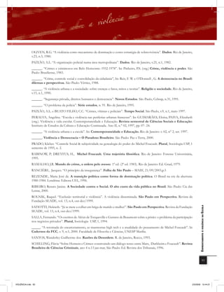 OLIVEN, R.G. “A violência como mecanismo de dominação e como estratégia de sobrevivência”. Dados. Rio de Janeiro,
              v.23, n.3, 1980.
              PAIXÃO, A.L. “A organização policial numa área metropolitana”. Dados. Rio de Janeiro, v.25, n.1, 1982.
              ______. “Crimes e criminosos em Belo Horizonte: 1932-1978”. In: Pinheiro, P.S. (org.) Crime, violência e poder. São
              Paulo: Brasiliense, 1983.
              ______. “Crime, controle social e consolidação da cidadania”, In: Reis, F. W. e O’Donnell , G. A democracia no Brasil:
              dilemas e perspectivas. São Paulo: Vértice, 1988.
              ______. “A violência urbana e a sociedade: sobre crenças e fatos, mitos e teorias”. Religião e sociedade. Rio de Janeiro,
              v.15, n.1, 1990.
              ______. “Segurança privada, direitos humanos e democracia”. Novos Estudos. São Paulo, Cebrap, n.31, 1991.
              ______. “O problema da polícia”. Série estudos, n. 91. Rio de Janeiro, 1995.
              PAIXÃO, A.L. e BEATO FILHO, C.C. “Crimes, vítimas e policiais”. Tempo Social. São Paulo, v.9, n.1, maio 1997.
              PERALVA, Angelina. “Escola e violência nas periferias urbanas francesas”. In: GUIMARÃES, Eloísa; PAIVA, Elizabeth
              (org.). Violência e vida escolar. Contemporaneidade e Educação. Revista semestral de Ciências Sociais e Educação:
              Instituto de Estudos da Cultura e Educação Continuada. Ano II, n.° 02, 1997, pp. 07- 24.
              ______. “A violência urbana e a escola”. In: Contemporaneidade e Educação. Rio de Janeiro: v. 02, n° 2, set. 1997.
              ______. Violência e Democracia – O Paradoxo Brasileiro. São Paulo: Paz e Terra, 2000.
              PRADO, Kleber. “Controle Social & subjetividade na genealogia do poder do Michel Foucault. Plural, Sociologia-USP, 1
              semestre de 1995, n. 2.
              RABINOW, P; DREYFUS, H., Michel Foucault. Uma trajetória filosófica. Rio de Janeiro: Forense Universitária,
              1995.
              RAMALHO, J.R. Mundo do crime, a ordem pelo avesso. 1ª ed. (2ª ed. 1983). Rio de Janeiro: Ed. Graal, 1979.
              RANCIÈRE, Jacques. “O princípio da insegurança”. Folha de São Paulo – MAIS!, 21/09/2003,p.3
              REZENDE, Maria José de. A transição política como forma de dominação política. O Brasil na era da abertura:
              1980-1984. Londrina: Editora UEL, 1996.
              RIBEIRO, Renato Janine. A Sociedade contra o Social. O alto custo da vida pública no Brasil. São Paulo: Cia das
              Letras, 2000.
              ROLNIK, Raquel. “Exclusão territorial e violência”. A violência disseminada. São Paulo em Perspectiva. Revista da
              Fundação SEADE, vol. 13, n.4, out-dez/1999.
              SAFIOTTI, Heleieth. “Já se mete a colher em briga de marido e mulher”. São Paulo em Perspectiva. Revista da Fundação
                                                                                                                                             EnfrEntamEnto à violência na Escola

              SEADE, vol. 13, n.4, out-dez/1999.
              SALLA, Fernando. “Os escritos de Aléxis de Tocqueville e Gustave de Beaumont sobre a prisão: o problema da participação
              nos negócios privados”. Plural, Sociologia- USP, 1, 1994.
              _____. “A retomada do encarceramento, as masmorras high tech e a atualidade do pensamento de Michel Foucault”. In
              Cadernos da FCC, v. 9, n.1, 2000. Faculdade de Filosofia e Ciências, UNESP Marília.
              SANTOS, Wanderley Guilherme dos. Razões da Desordem. R. de Janeiro, Rocco, 1993.
              SCHILLING, Flávia “Sobre Homens e Crimes: construindo um diálogo tenso entre Marx, Durkheim e Foucault”. Revista
              Brasileira de Ciências Criminais, ano 4 n.13 jan-mar, São Paulo: Ed. Revista dos Tribunais, 1996.


                                                                                                                                                         93




VIOLÊNCIA.indb 93                                                                                                                     2/3/2009 12:44:21
 