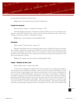 que antecedem uma decisão de vida ou morte.

                    Fonte: http://www.webcine.com.br/filmessi/assaltante.htm

              o poder de um jovem

                    Diretor: John G. Avildsen – Austrália, EUA, França - 1992

                   Geel Piet (Morgan Freeman) é um prisioneiro gentil e bondoso, que tem uma amizade com o
              pequeno e sofrido P.K. Quando cresce, o garoto sente na pele que uma pessoa, com as ações certas,
              consegue lutar contra o sistema e as injustiças do mundo.

                    Fonte: http://www.cineplayers.com/filme.php?id=1545

              Pai patrão

                    Diretor: Paolo e Vittorio Taviani – Itália, 1977

                    Baseado numa história real, este contundente drama mostra a trajetória de Gavino, um menino
              que é obrigado a abandonar os estudos para trabalhar no campo ao lado do pai, cuidando de ovelhas
              no interior da Sardenha, sul da Itália. Todas as suas tentativas de mudar de vida são frustradas pela
              ignorância e pela violência do pai. Com o tempo, Gavino descobre sua única saída: estudar. Ter a arma
              que seu pai não possui: a cultura.

                    Fonte: http://epipoca.uol.com.br/filmes_detalhes.php?idf=10946

              People – Histórias de nova York

                    Diretor: Danny Leiner – Reino Unido, 2005

                    É uma emotiva radiografia da cidade de Nova York exatamente um ano depois do atentado às
              Torres Gêmeas. Sem ser dividido em episódios, o filme mostra cinco situações bem diferentes, vividas       EnfrEntamEnto à violência na Escola

              por cinco núcleos de personagens: uma dona de casa descontente com sua rotina matrimonial; um
              jovem casal com um filho problemático; a relação entre um homem e seu psicólogo; o cotidiano de
              uma dupla de seguranças de um inﬂuente líder indiano e uma confeiteira que vende bolos caríssimos
              para pessoas de alto poder aquisitivo. O que todas estas pessoas têm em comum, além de morarem em
              Nova York? Numa primeira análise, nada. People - Histórias de Nova Iorque não é um filme no qual
              as diversas histórias se costuram no final. Porém, numa segunda olhada, o espectador pode perceber
              que todos estes personagens, ainda que jamais se encontrem, vivem sob o peso de uma cidade ainda




                                                                                                                                     99




VIOLÊNCIA.indb 99                                                                                                 2/3/2009 12:44:26
 