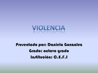 Presentado por: Daniela Gonzalez Grado: octavo grado Institución: C.E.F.I violencia 