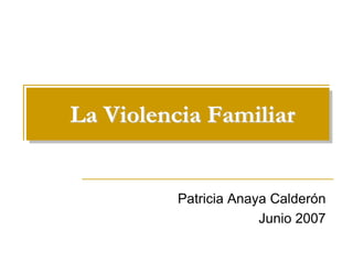 La Violencia Familiar


          Patricia Anaya Calderón
                       Junio 2007
 