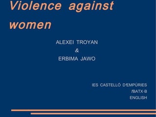Violence against
women
        ALEXEI TROYAN
             &
        ERBIMA JAWO




                   IES CASTELLÓ D'EMPÚRIES
                                   1BATX.B
                                  ENGLISH
 
