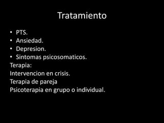 Tratamiento
• PTS.
• Ansiedad.
• Depresion.
• Sintomas psicosomaticos.
Terapia:
Intervencion en crisis.
Terapia de pareja
Psicoterapia en grupo o individual.
.
 