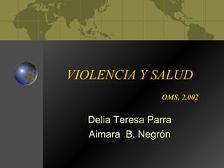 VIOLENCIA Y SALUD
                 OMS, 2.002


  Delia Teresa Parra
  Aimara B. Negrón
 