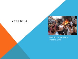 VIOLENCIA



            Mercado la parada, la
            Victoria, Lima
 