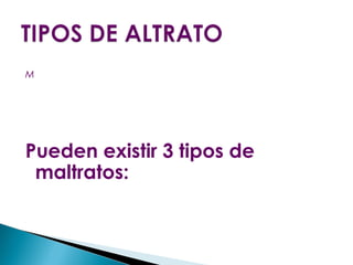 M
Pueden existir 3 tipos de
maltratos: