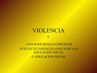 VIOLENCIA - ANA SAHUQUILLO CERUELOS -NUEVAS TECNOLOGÍAS APLICADAS A LA EDUCACIÓN SOCIAL -2º EDUCACIÓN SOCIAL 