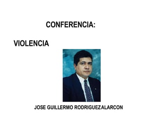 CONFERENCI A:  VIOLENCIA   JOSE GUILLERMO RODRIGUEZ ALARCON 