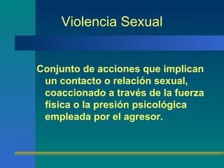 Violencia Sexual Conjunto de acciones que implican un contacto o relación sexual, coaccionado a través de la fuerza física o la presión psicológica empleada por el agresor.   