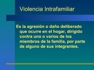 Violencia Intrafamiliar Es la agresión o daño deliberado que ocurre en el hogar, dirigido  contra uno o varios de los miembros de la familia, por parte de alguno de sus integrantes. 
