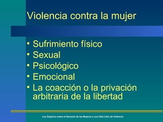Violencia contra la mujer Sufrimiento físico Sexual Psicológico Emocional La coacción o la privación arbitraria de la libertad Ley Orgánica sobre el Derecho de las Mujeres a una Vida Libre de Violencia 